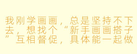 我刚学画画，总是坚持不下去，想找个“新手画画搭子”互相督促，具体能一起做什么呢？