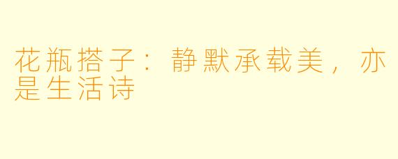 花瓶搭子：静默承载美，亦是生活诗