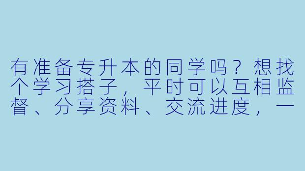 有准备专升本的同学吗？想找个学习搭子，平时可以互相监督、分享资料、交流进度，一起上岸！