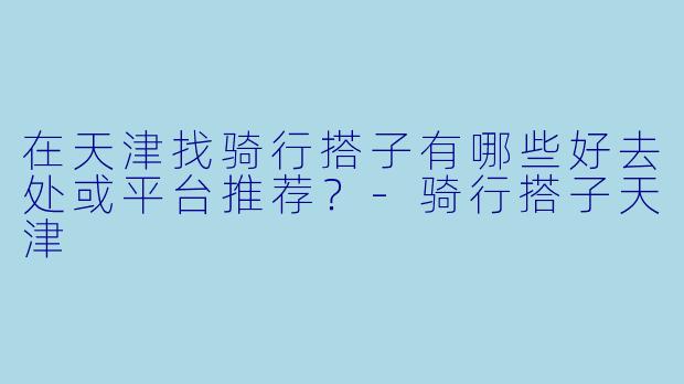 在天津找骑行搭子有哪些好去处或平台推荐？