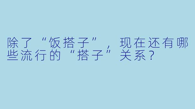 除了“饭搭子”,现在还有哪些流行的“搭子”关系?