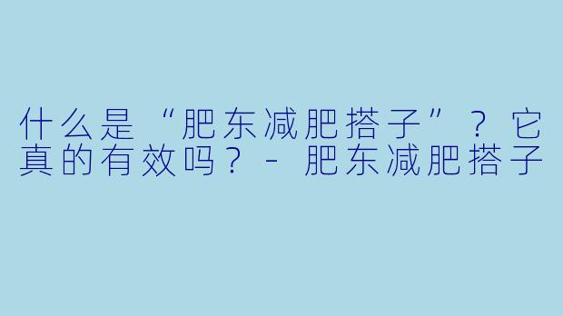 什么是“肥东减肥搭子”？它真的有效吗？-肥东减肥搭子