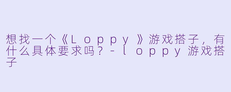 想找一个《Loppy》游戏搭子，有什么具体要求吗？
