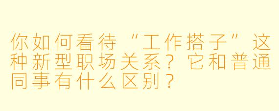 你如何看待“工作搭子”这种新型职场关系？它和普通同事有什么区别？