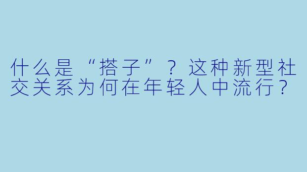 什么是“搭子”？这种新型社交关系为何在年轻人中流行？