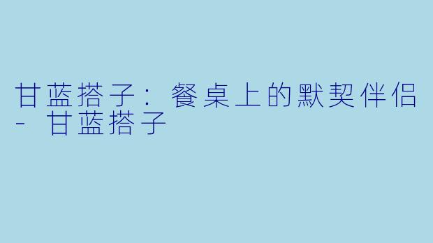 甘蓝搭子：餐桌上的默契伴侣-甘蓝搭子
