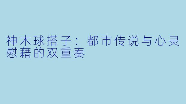 神木球搭子：都市传说与心灵慰藉的双重奏