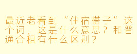 最近老看到“住宿搭子”这个词，这是什么意思？和普通合租有什么区别？