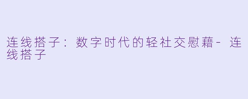 连线搭子：数字时代的轻社交慰藉-连线搭子