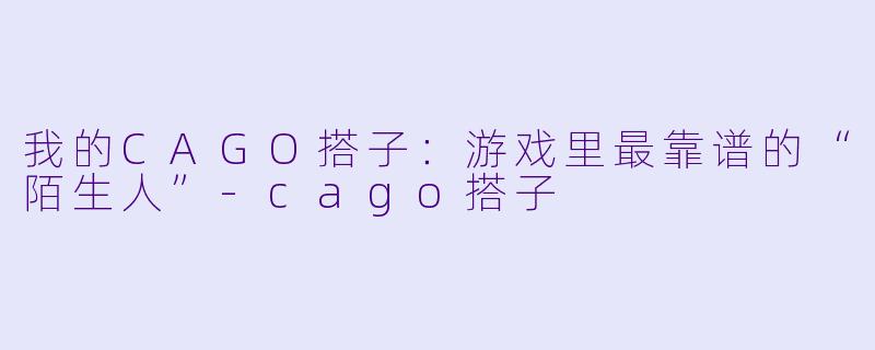 我的CAGO搭子：游戏里最靠谱的“陌生人”-cago搭子
