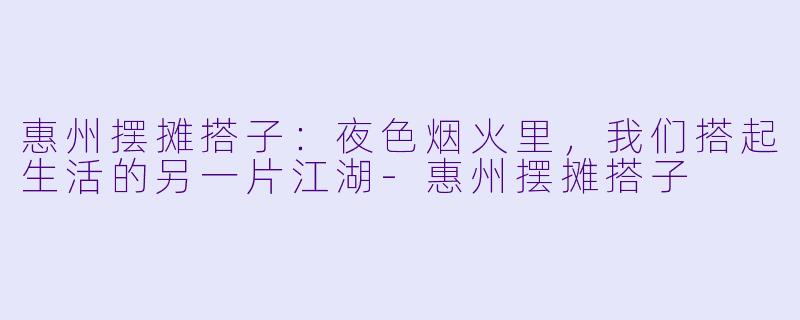 惠州摆摊搭子:夜色烟火里,我们搭起生活的另一片江湖-惠州摆摊搭子