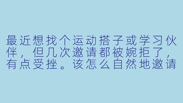 最近想找个运动搭子或学习伙伴，但几次邀请都被婉拒了，有点受挫。该怎么自然地邀请别人，又能坦然面对被拒绝的情况呢？