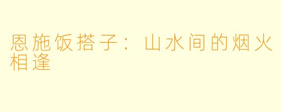 恩施饭搭子：山水间的烟火相逢