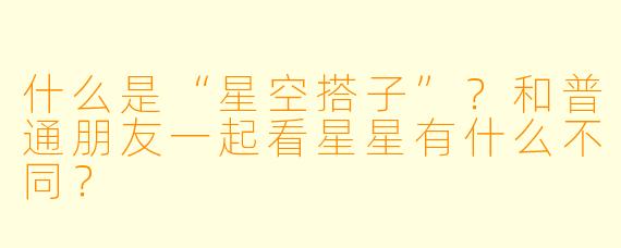 什么是“星空搭子”？和普通朋友一起看星星有什么不同？