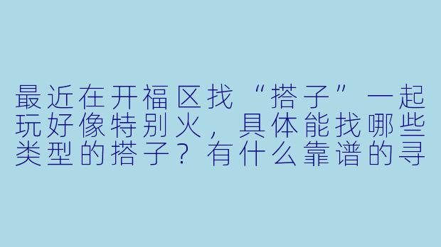 最近在开福区找“搭子”一起玩好像特别火,具体能找哪些类型的搭子?有什么靠谱的寻找渠道吗?