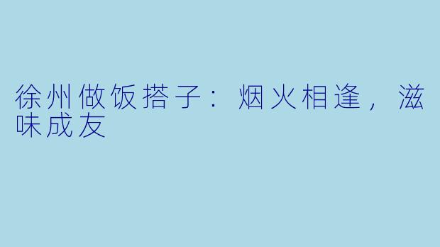 徐州做饭搭子：烟火相逢，滋味成友