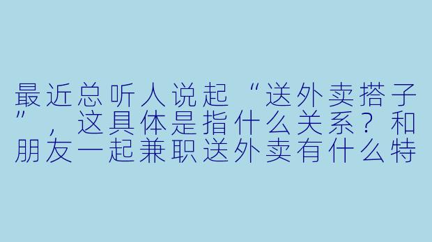 最近总听人说起“送外卖搭子”，这具体是指什么关系？和朋友一起兼职送外卖有什么特别的优势吗？-送外卖搭子