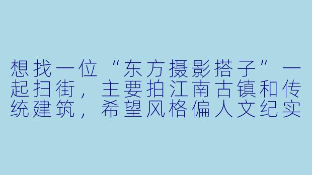 想找一位“东方摄影搭子”一起扫街,主要拍江南古镇和传统建筑,希望风格偏人文纪实,能接受清晨和黄昏光线最佳时段出片。你常用的设备是什么?对拍摄主题和节奏有什么偏好?-东方摄影搭子