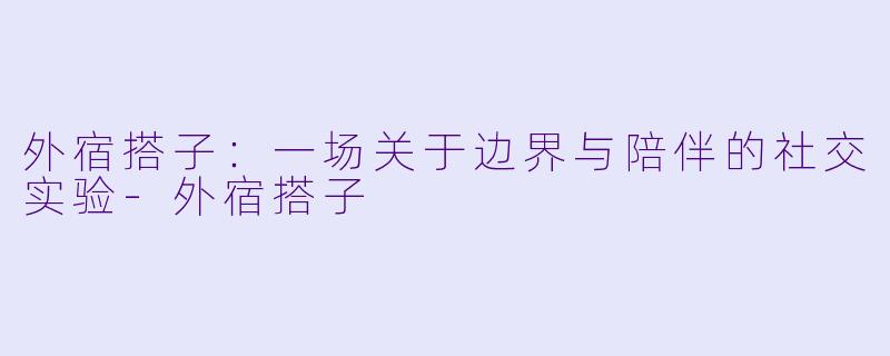 外宿搭子：一场关于边界与陪伴的社交实验-外宿搭子