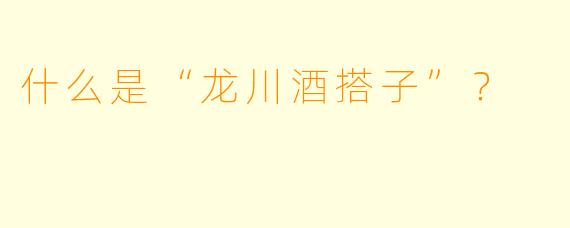 什么是“龙川酒搭子”？
