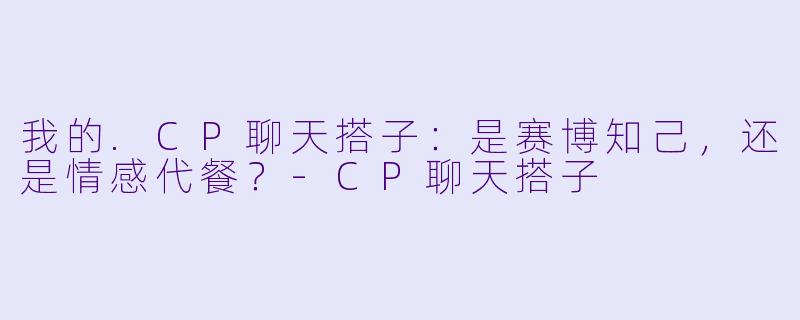 我的.CP聊天搭子:是赛博知己,还是情感代餐?-CP聊天搭子