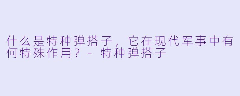 什么是特种弹搭子，它在现代军事中有何特殊作用？-特种弹搭子