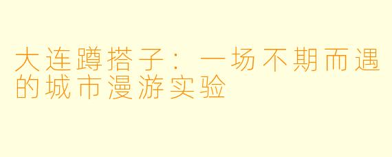 大连蹲搭子:一场不期而遇的城市漫游实验