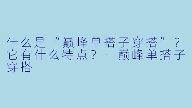 什么是“巅峰单搭子穿搭”?它有什么特点?-巅峰单搭子穿搭