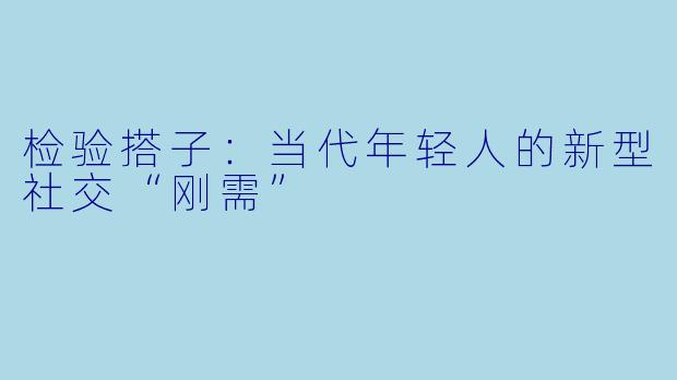 检验搭子:当代年轻人的新型社交“刚需”
