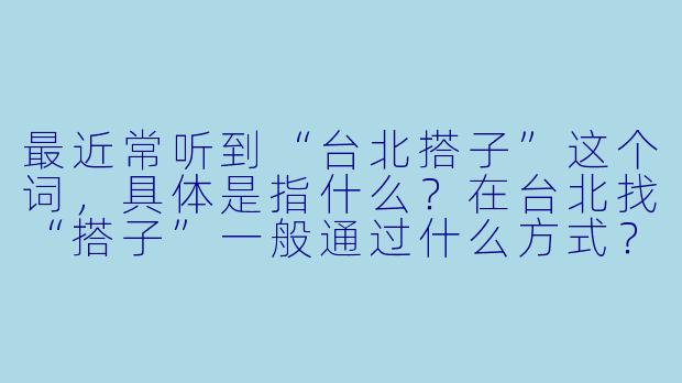 最近常听到“台北搭子”这个词,具体是指什么?在台北找“搭子”一般通过什么方式?