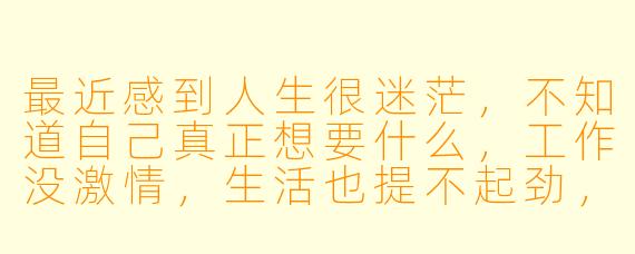 最近感到人生很迷茫,不知道自己真正想要什么,工作没激情,生活也提不起劲,该怎么办?