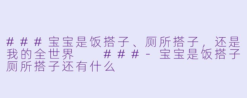 ###宝宝是饭搭子、厕所搭子,还是我的全世界
###-宝宝是饭搭子厕所搭子还有什么