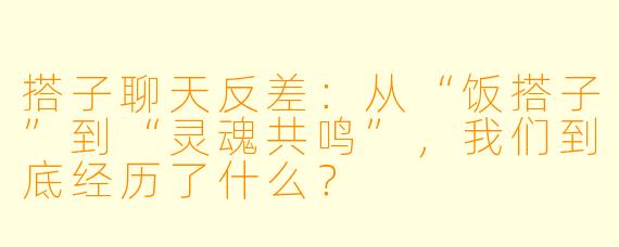 搭子聊天反差：从“饭搭子”到“灵魂共鸣”，我们到底经历了什么？