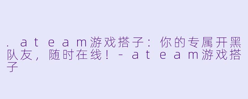 .ateam游戏搭子:你的专属开黑队友,随时在线!-ateam游戏搭子