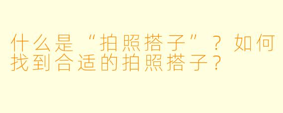 什么是“拍照搭子”？如何找到合适的拍照搭子？
