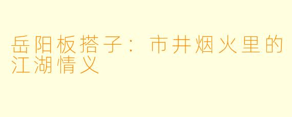 岳阳板搭子：市井烟火里的江湖情义