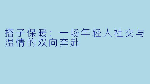 搭子保暖:一场年轻人社交与温情的双向奔赴