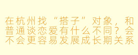 在杭州找“搭子”对象,和普通谈恋爱有什么不同?会不会更容易发展成长期关系?