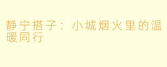 静宁搭子：小城烟火里的温暖同行