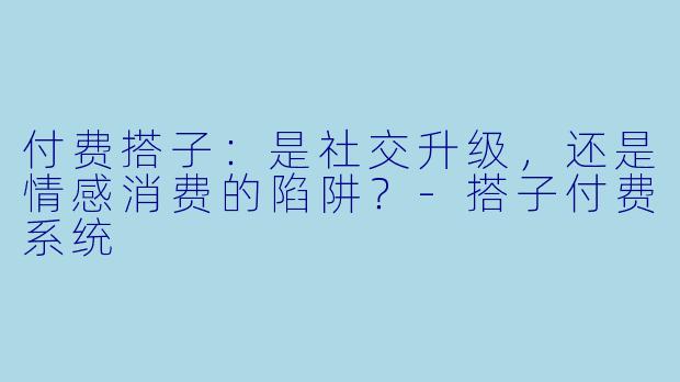 付费搭子：是社交升级，还是情感消费的陷阱？-搭子付费系统