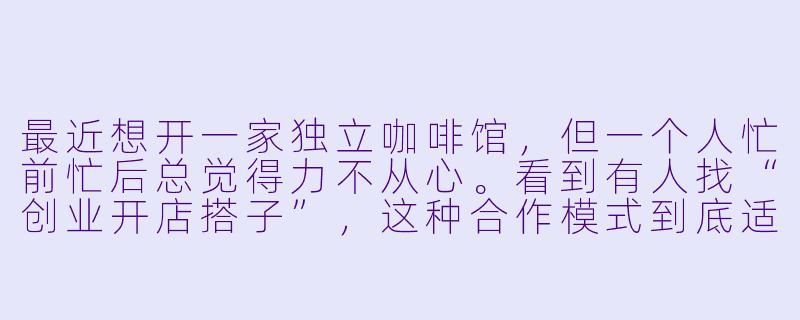 最近想开一家独立咖啡馆，但一个人忙前忙后总觉得力不从心。看到有人找“创业开店搭子”，这种合作模式到底适合什么样的人？如何避免后期因理念不合产生矛盾？-创业开店搭子