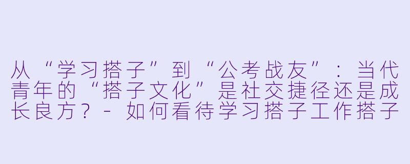 从“学习搭子”到“公考战友”：当代青年的“搭子文化”是社交捷径还是成长良方？-如何看待学习搭子工作搭子公考