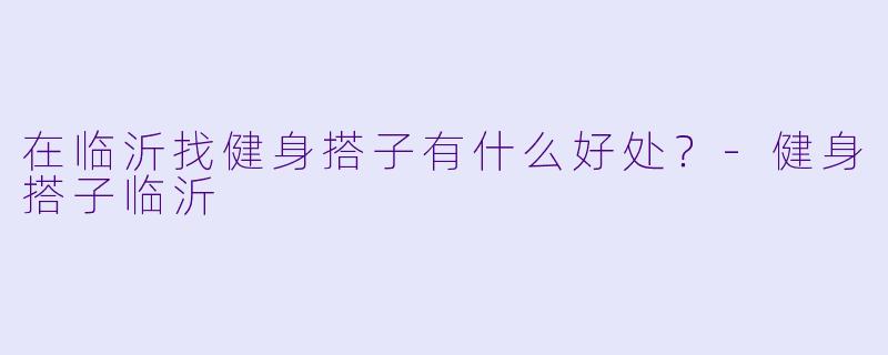 在临沂找健身搭子有什么好处?-健身搭子临沂