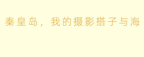 秦皇岛,我的摄影搭子与海