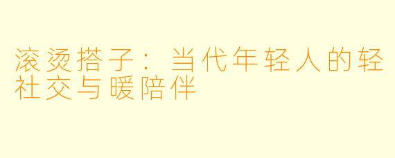 滚烫搭子:当代年轻人的轻社交与暖陪伴