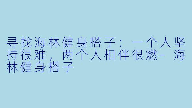 寻找海林健身搭子:一个人坚持很难,两个人相伴很燃-海林健身搭子