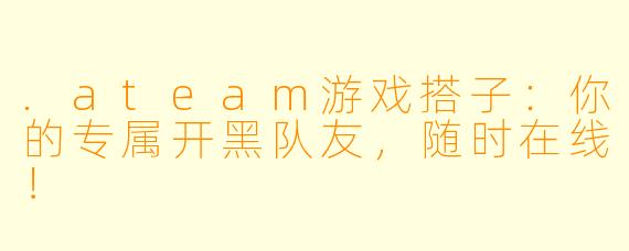 .ateam游戏搭子:你的专属开黑队友,随时在线!