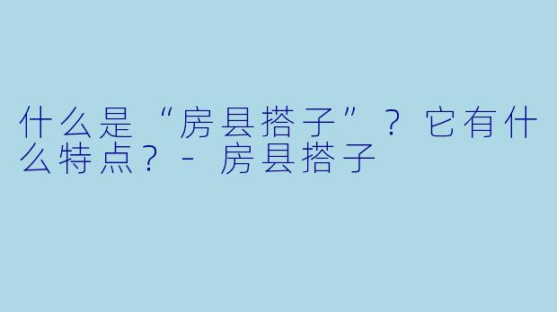 什么是“房县搭子”?它有什么特点?-房县搭子