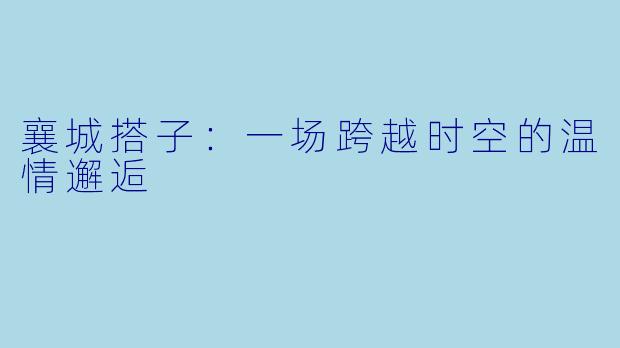 襄城搭子：一场跨越时空的温情邂逅
