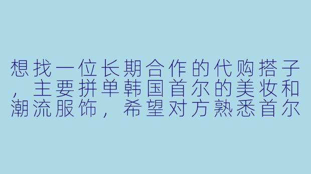 想找一位长期合作的代购搭子，主要拼单韩国首尔的美妆和潮流服饰，希望对方熟悉首尔购物地点、能沟通折扣信息，并且分摊国际运费。请问如何确保代购过程可靠、价格透明？